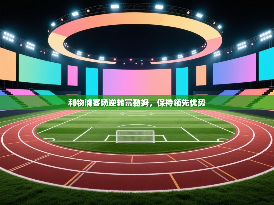 开云体育app下载官网-利物浦客场逆转富勒姆，保持领先优势