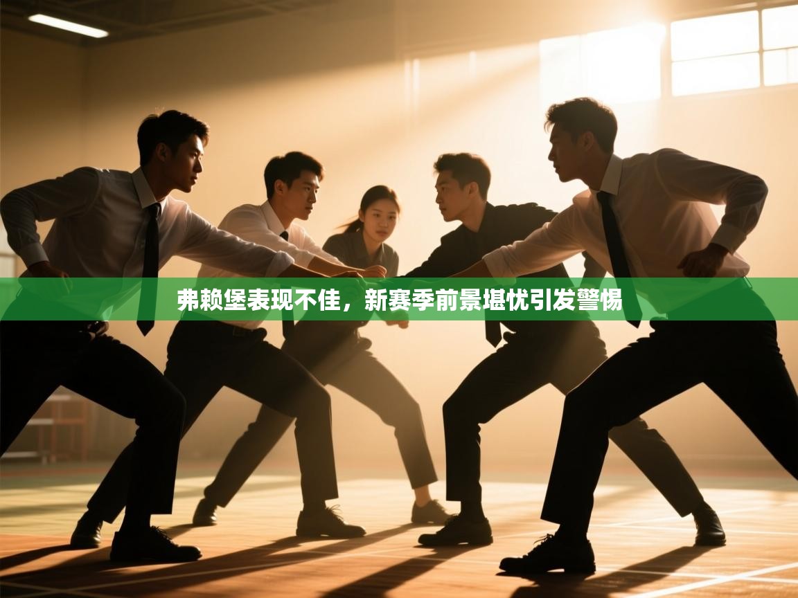 开云kaiyun体育app入口登录官网-弗赖堡表现不佳，新赛季前景堪忧引发警惕  第4张