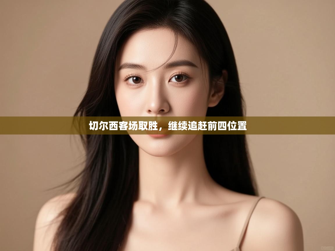 开云体育忘记密码找回-切尔西客场取胜，继续追赶前四位置
