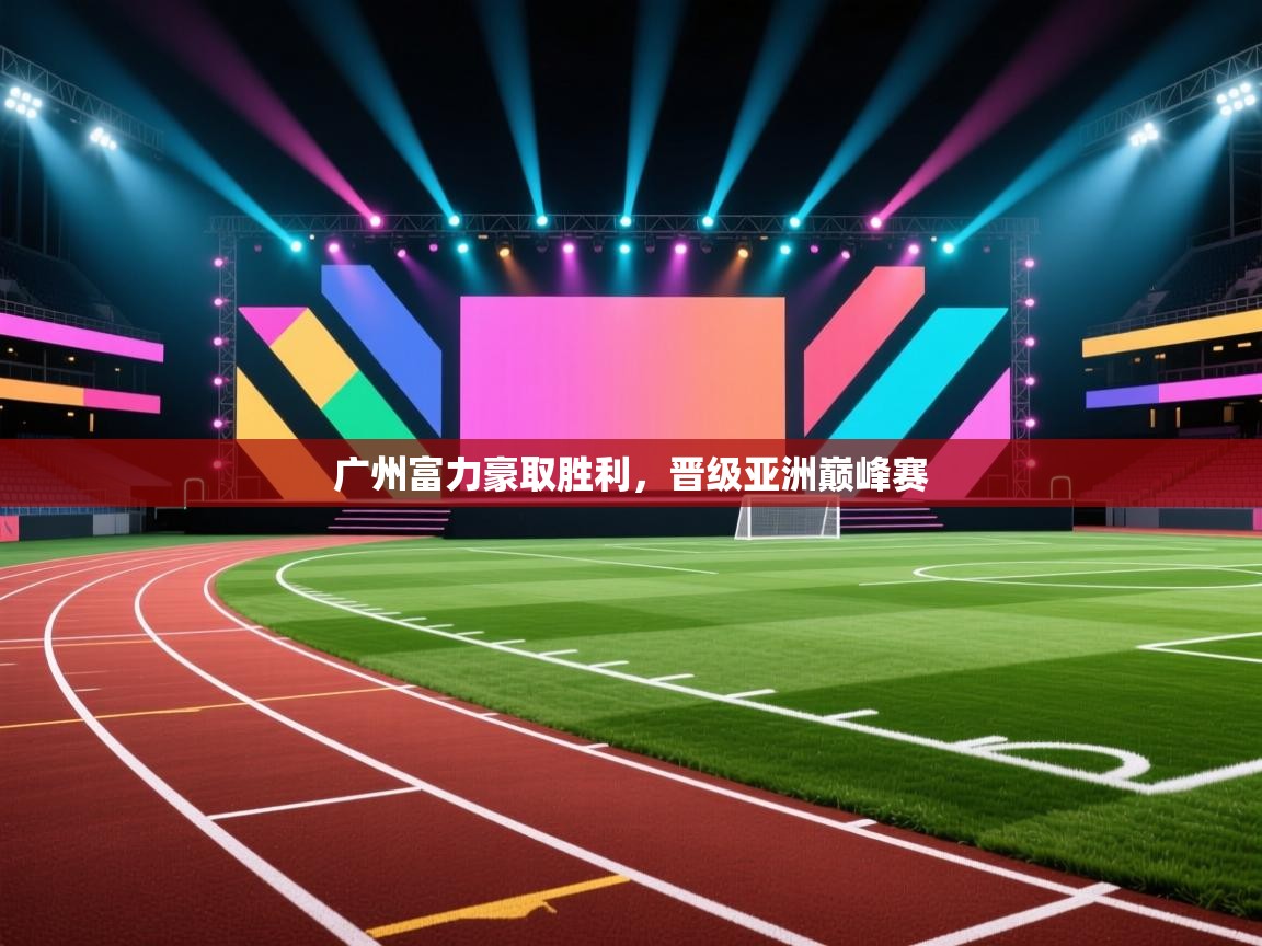 开云体育注册-广州富力豪取胜利，晋级亚洲巅峰赛