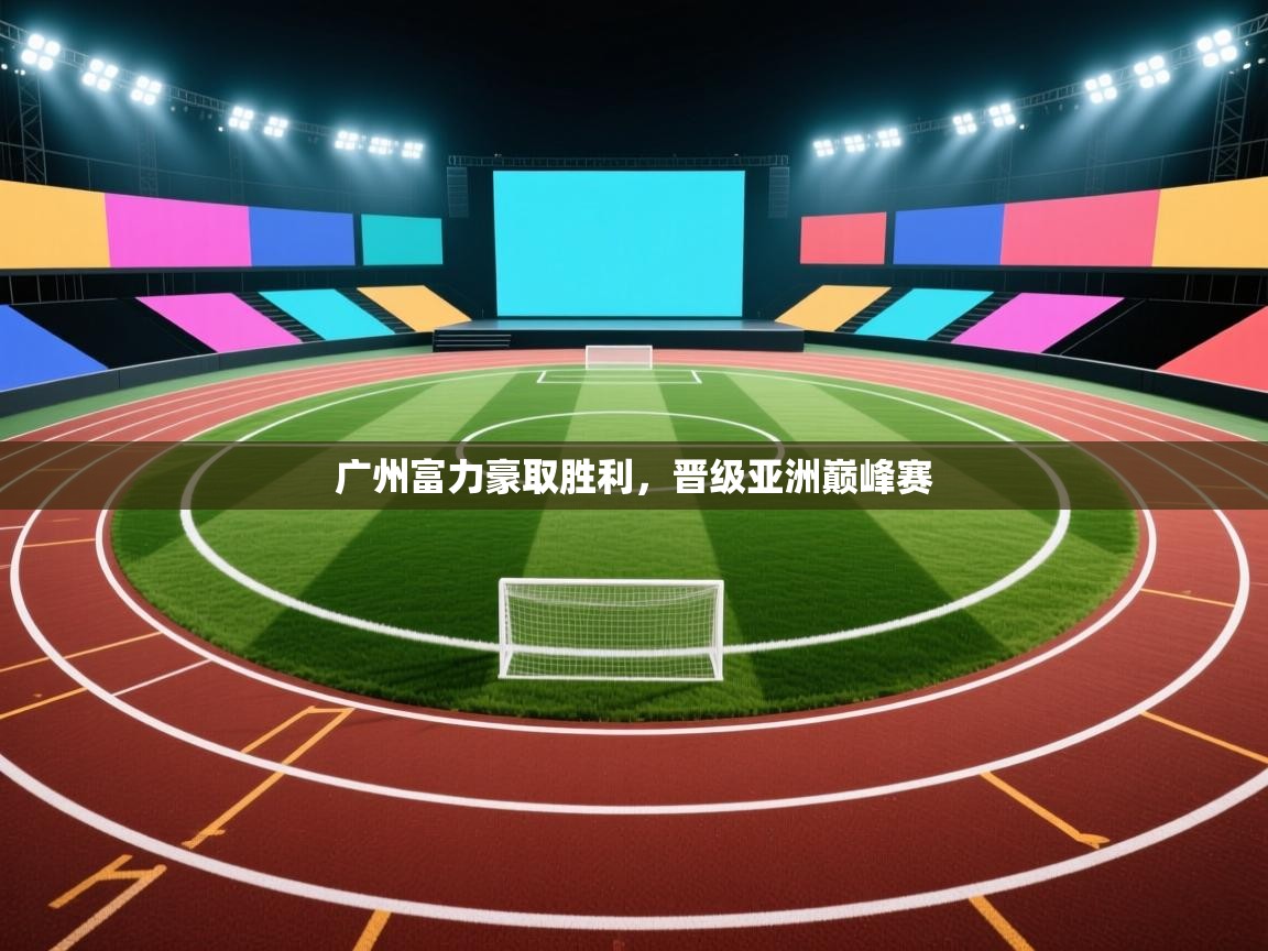 开云体育注册-广州富力豪取胜利，晋级亚洲巅峰赛  第3张
