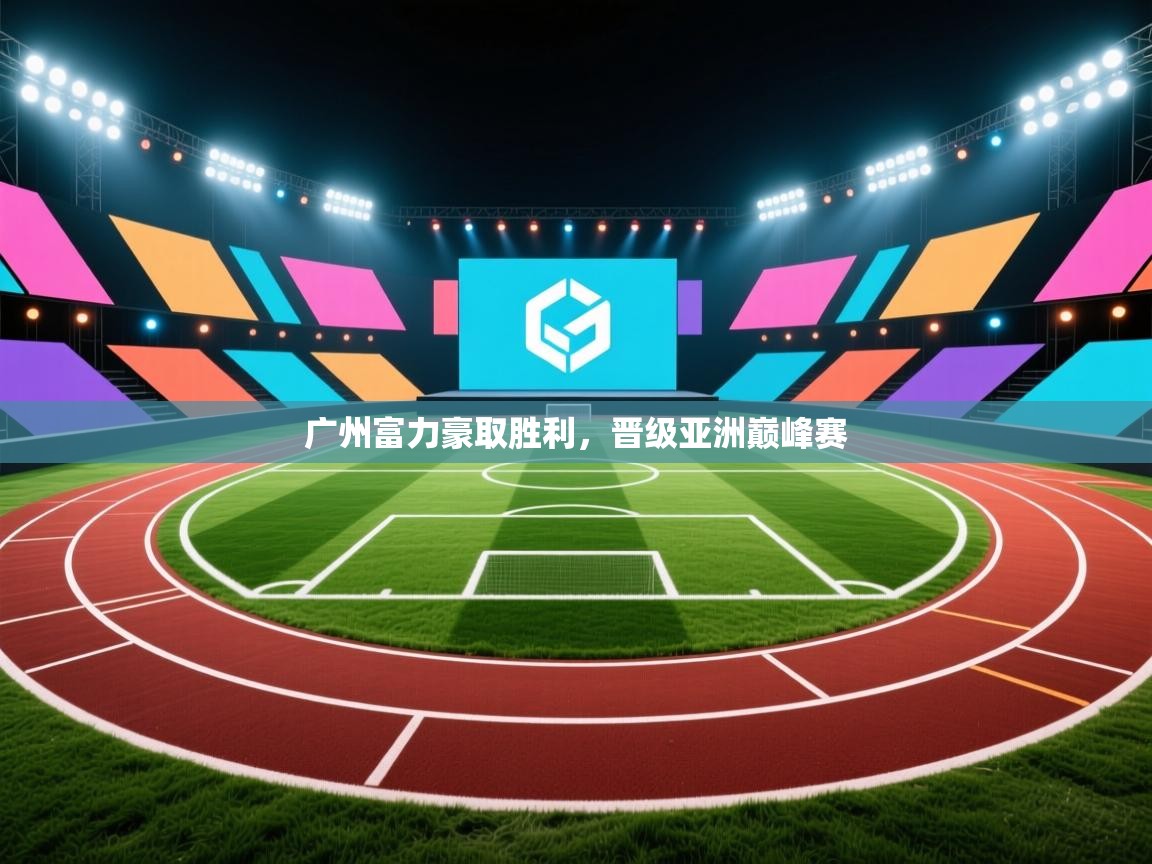 开云体育注册-广州富力豪取胜利，晋级亚洲巅峰赛  第4张