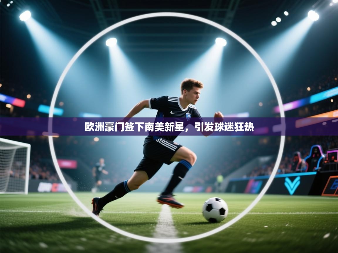 开云体育新人指引-欧洲豪门签下南美新星,引发球迷狂热 第1张