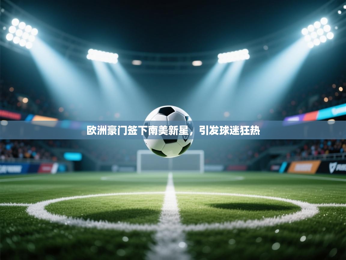 开云体育新人指引-欧洲豪门签下南美新星,引发球迷狂热 第2张