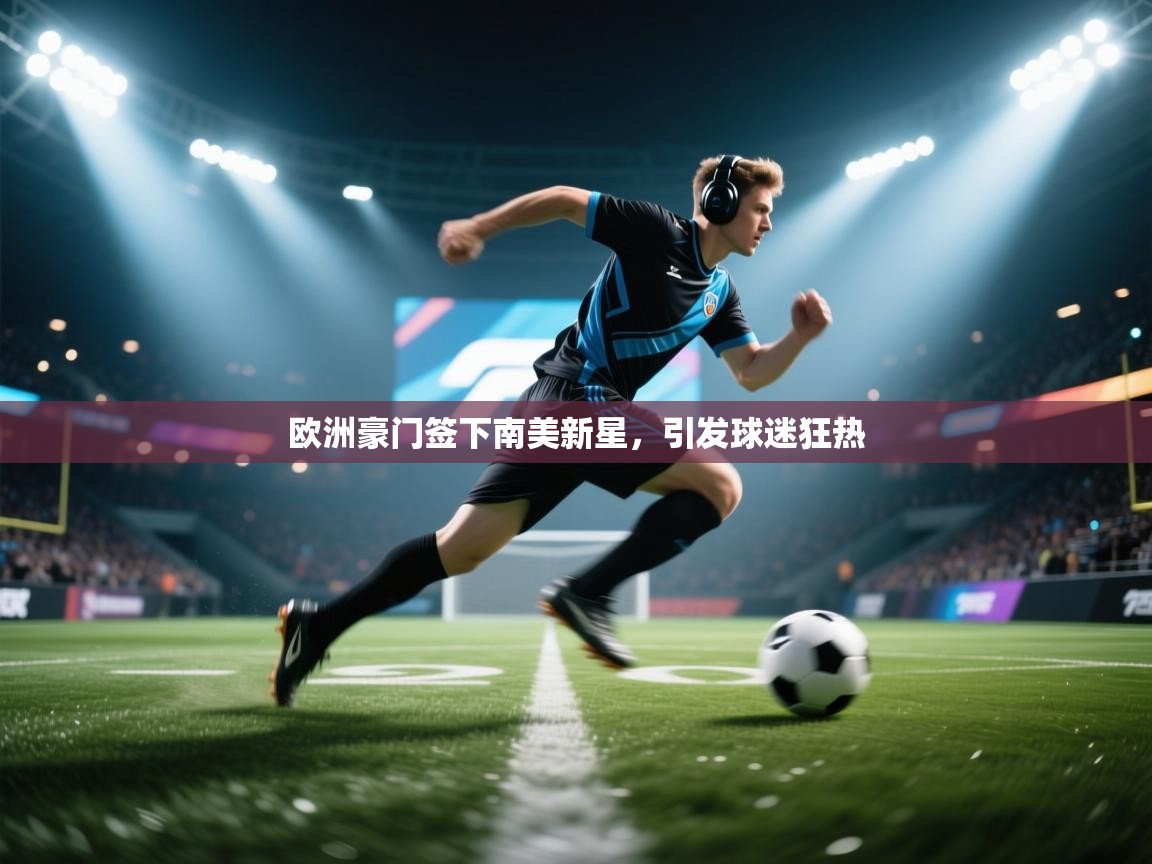 开云体育新人指引-欧洲豪门签下南美新星,引发球迷狂热 第3张