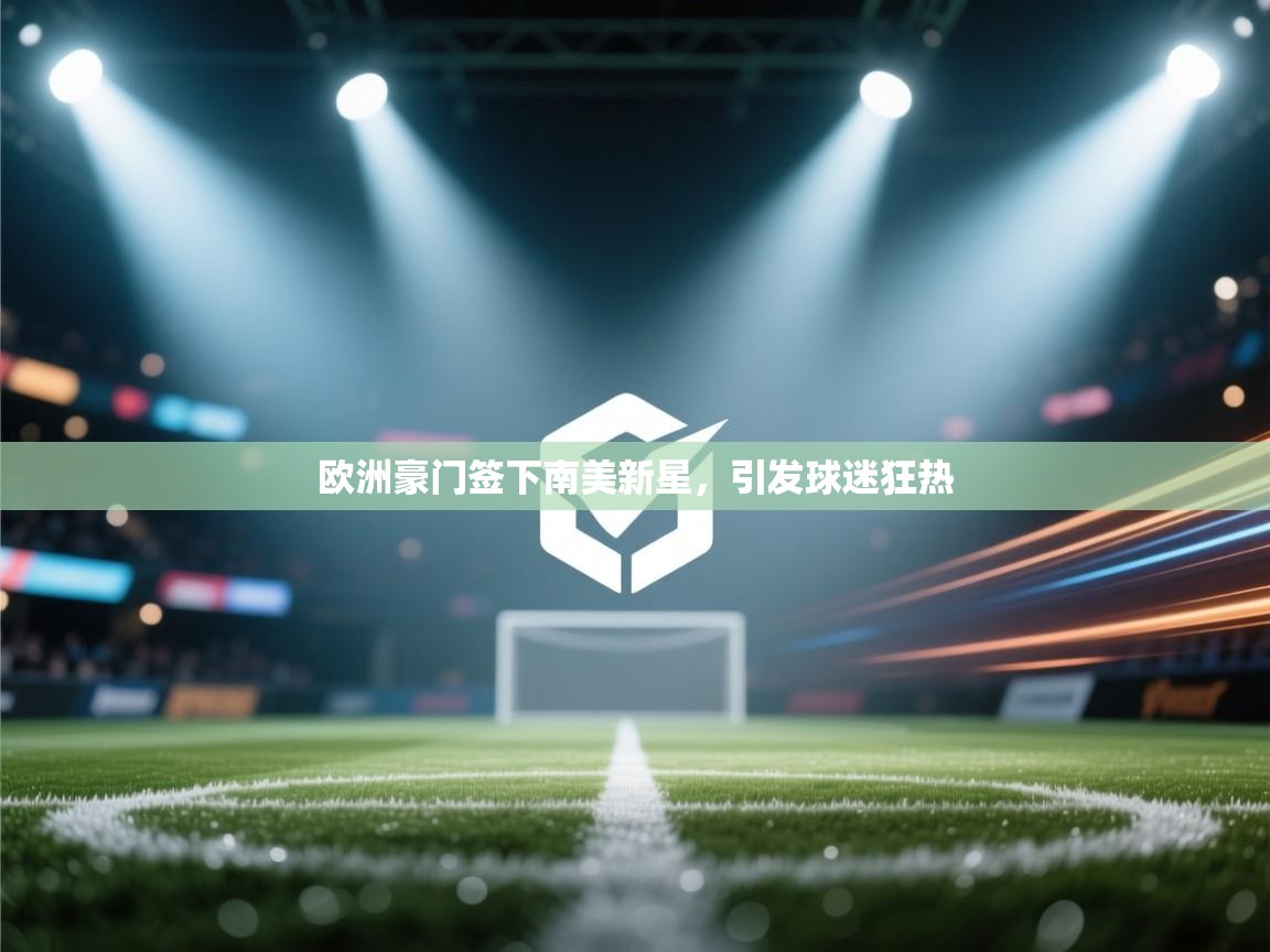 开云体育新人指引-欧洲豪门签下南美新星,引发球迷狂热 第4张