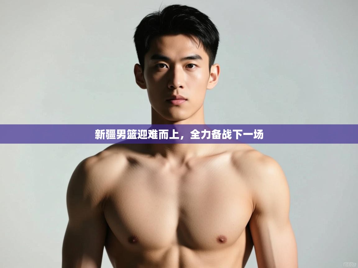 开云体育app官网-新疆男篮迎难而上,全力备战下一场 第3张