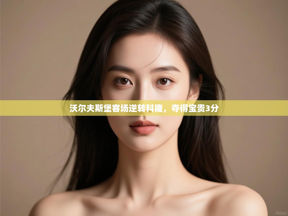 开云体育app官网入口-沃尔夫斯堡客场逆转科隆，夺得宝贵3分  第1张