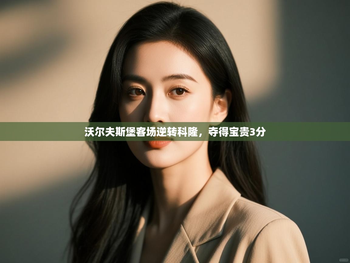 开云体育app官网入口-沃尔夫斯堡客场逆转科隆，夺得宝贵3分  第3张