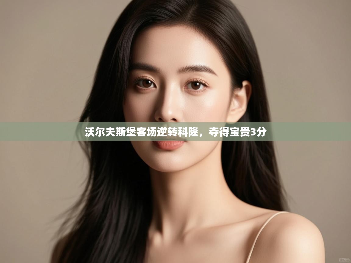 开云体育app官网入口-沃尔夫斯堡客场逆转科隆，夺得宝贵3分  第2张