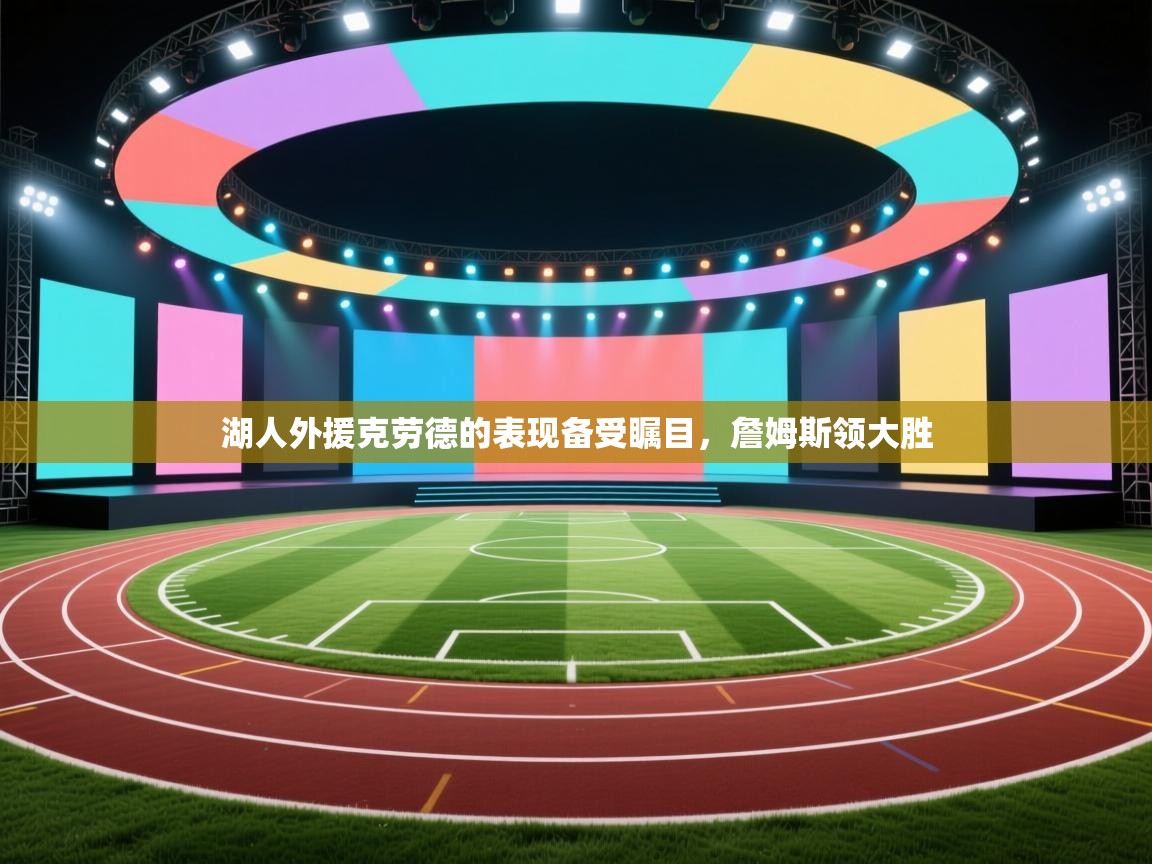 开云体育app投诉-湖人外援克劳德的表现备受瞩目,詹姆斯领大胜 第3张