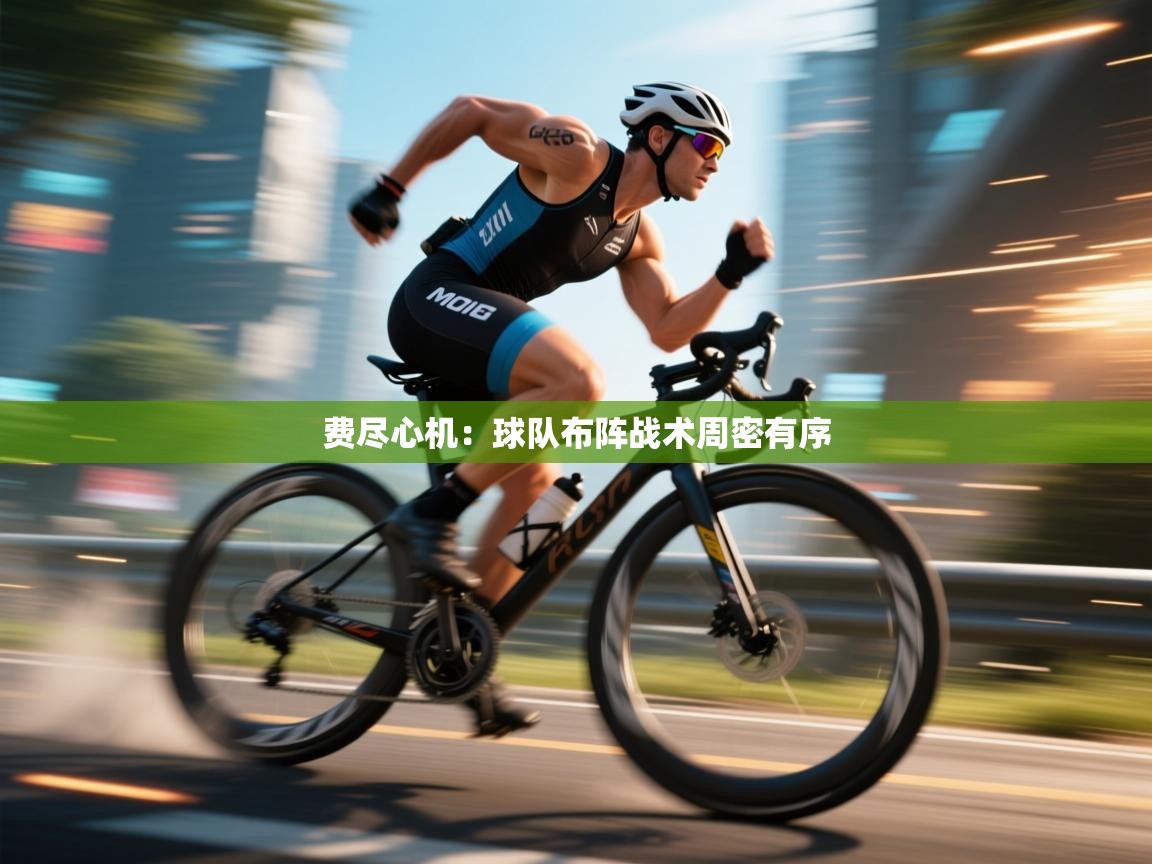 开云邀请码-费尽心机：球队布阵战术周密有序