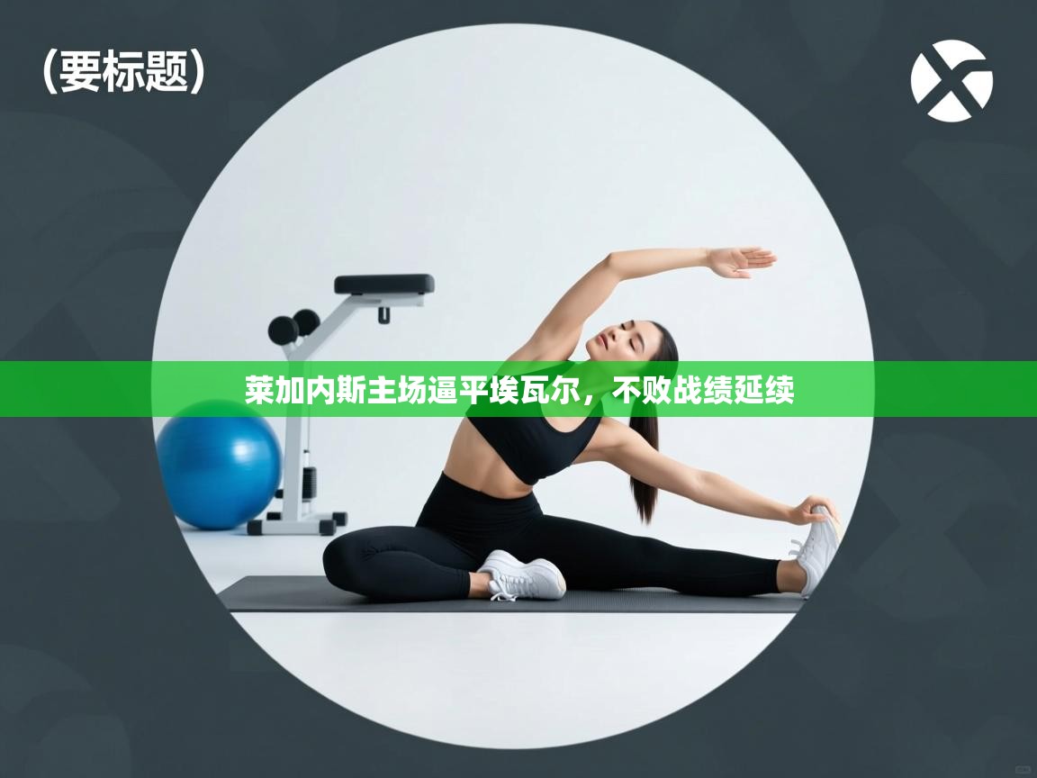 开云下载-莱加内斯主场逼平埃瓦尔，不败战绩延续  第2张