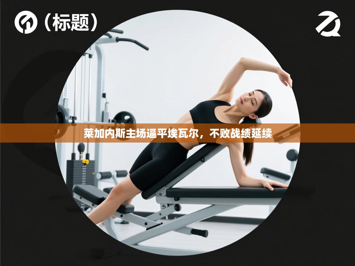 开云下载-莱加内斯主场逼平埃瓦尔，不败战绩延续  第4张