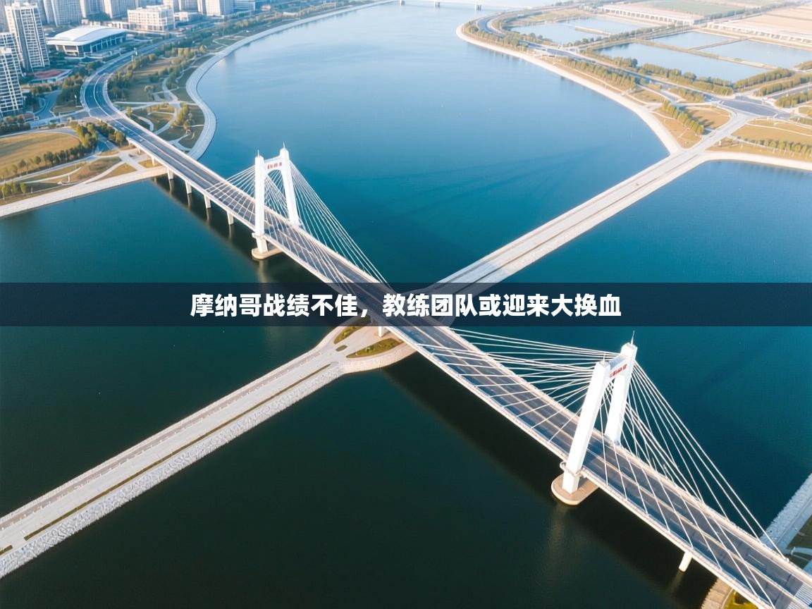 开云体育app下载-摩纳哥战绩不佳,教练团队或迎来大换血 第2张