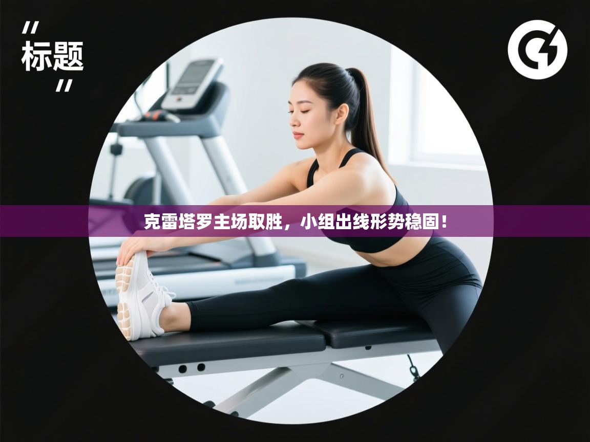 开云体育app下载安装免费-克雷塔罗主场取胜,小组出线形势稳固! 第1张