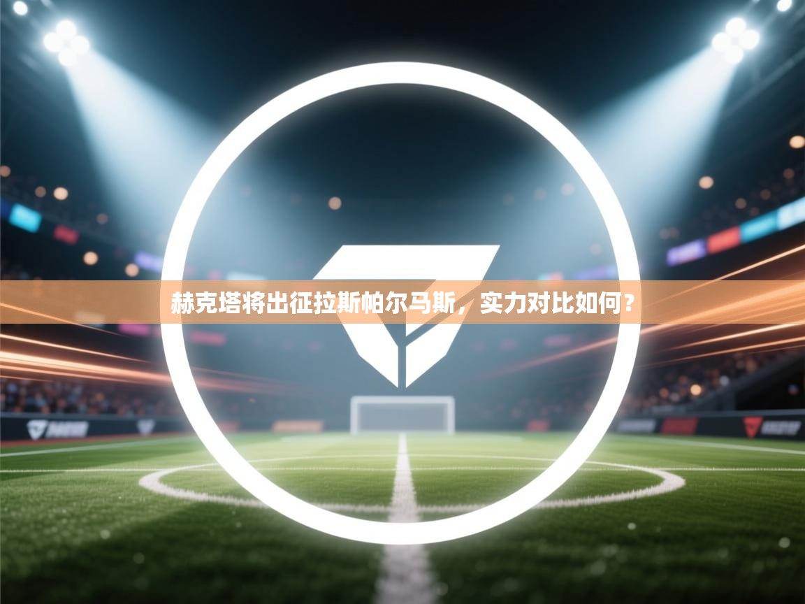 开云体育入口手机版-赫克塔将出征拉斯帕尔马斯，实力对比如何？  第1张