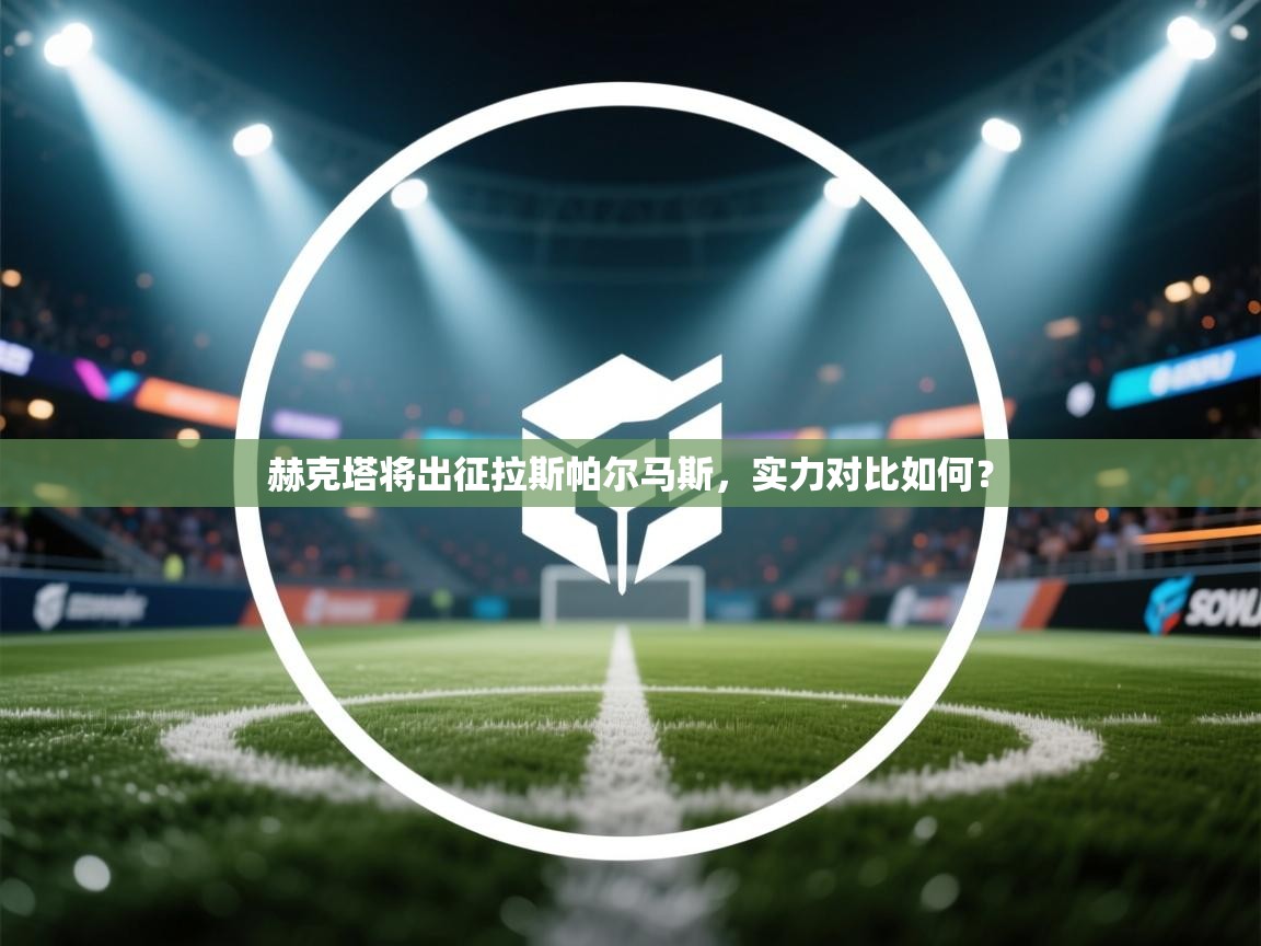 开云体育入口手机版-赫克塔将出征拉斯帕尔马斯，实力对比如何？  第2张