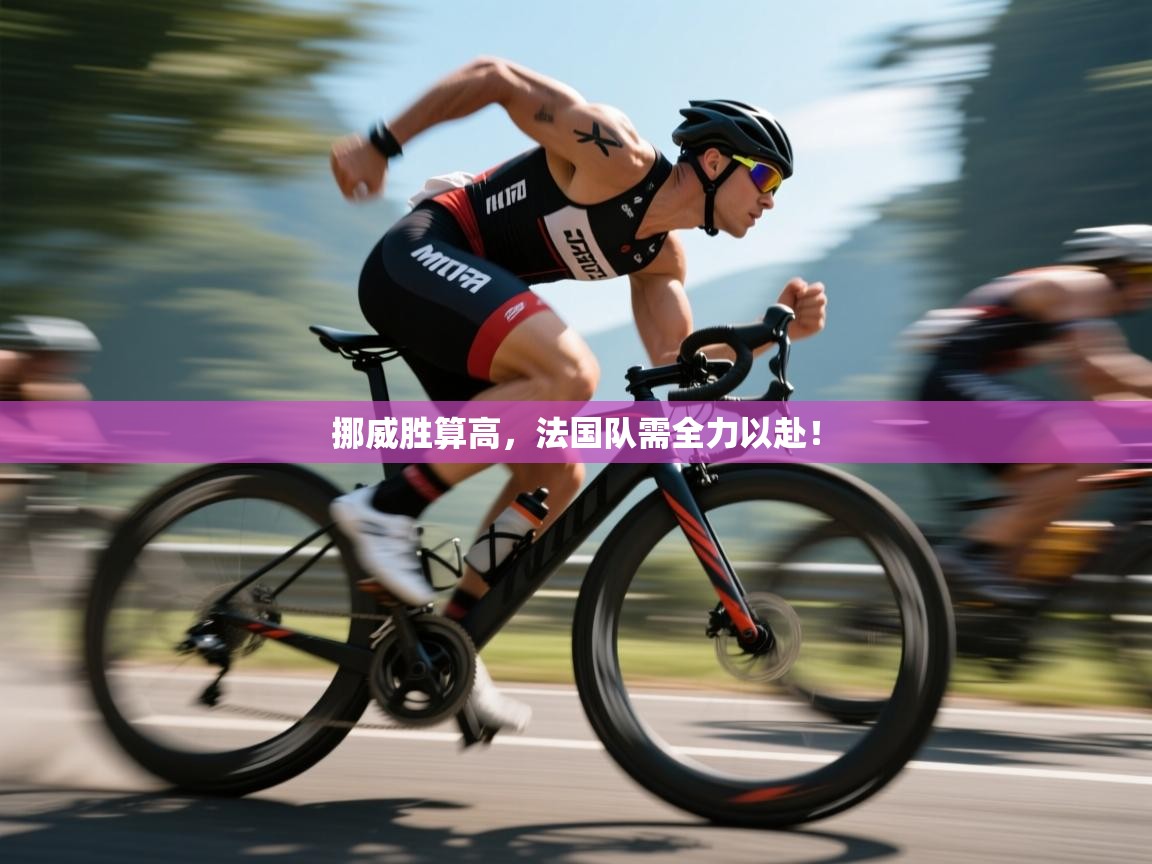 云开体育app官网入口-挪威胜算高,法国队需全力以赴! 第4张