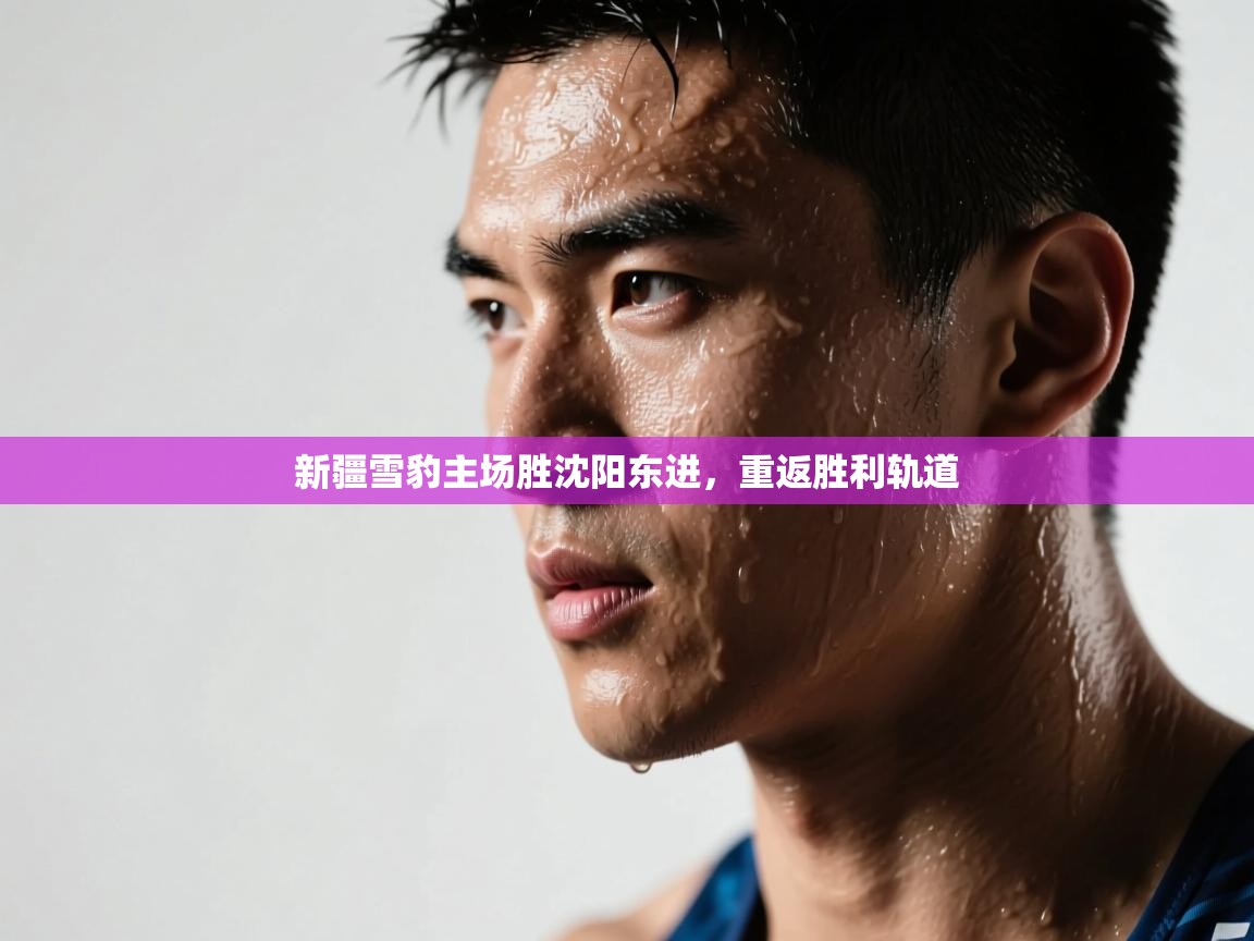 开云体育在线网址-新疆雪豹主场胜沈阳东进，重返胜利轨道