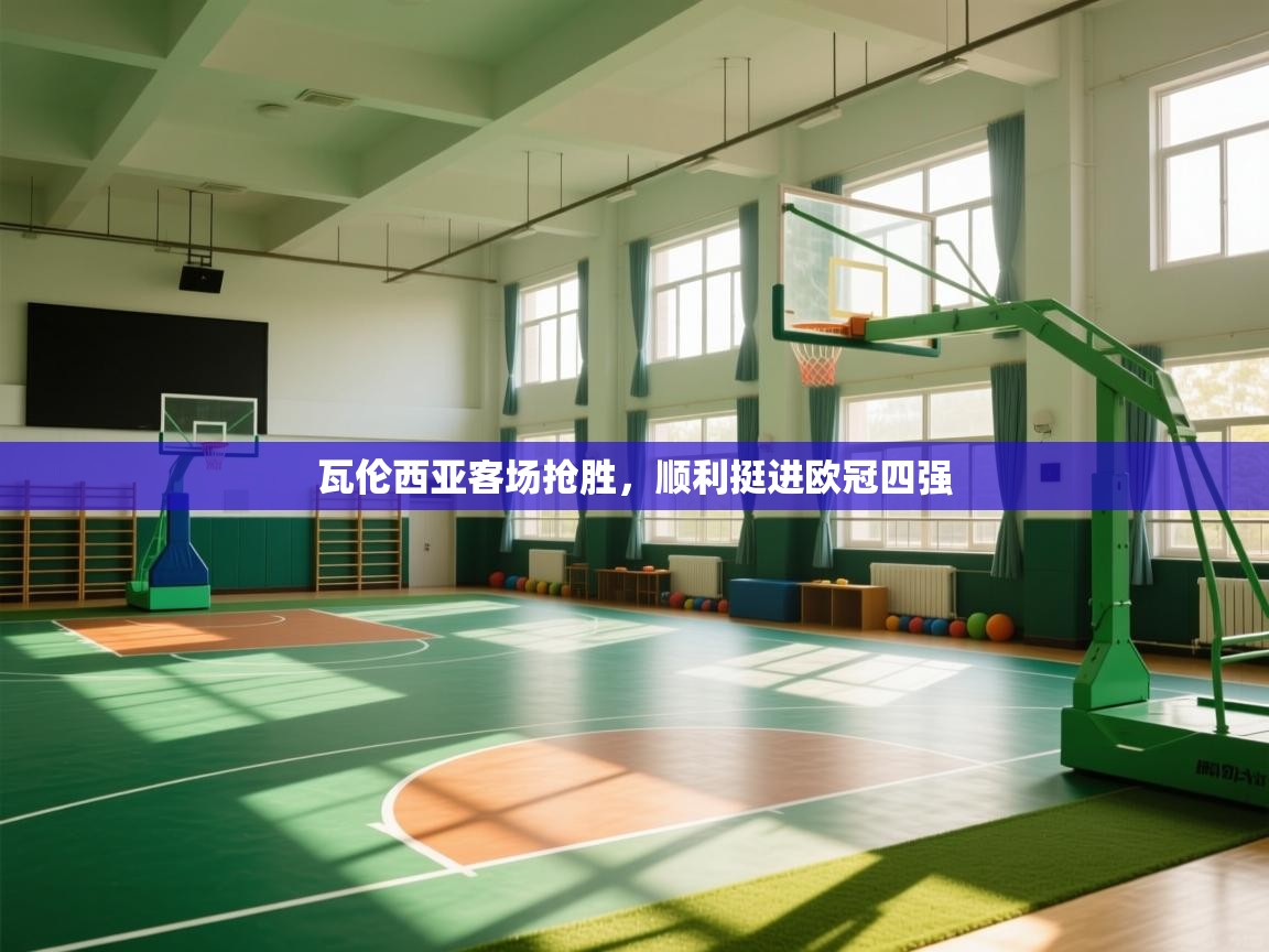 开云体育app登录入口-瓦伦西亚客场抢胜，顺利挺进欧冠四强