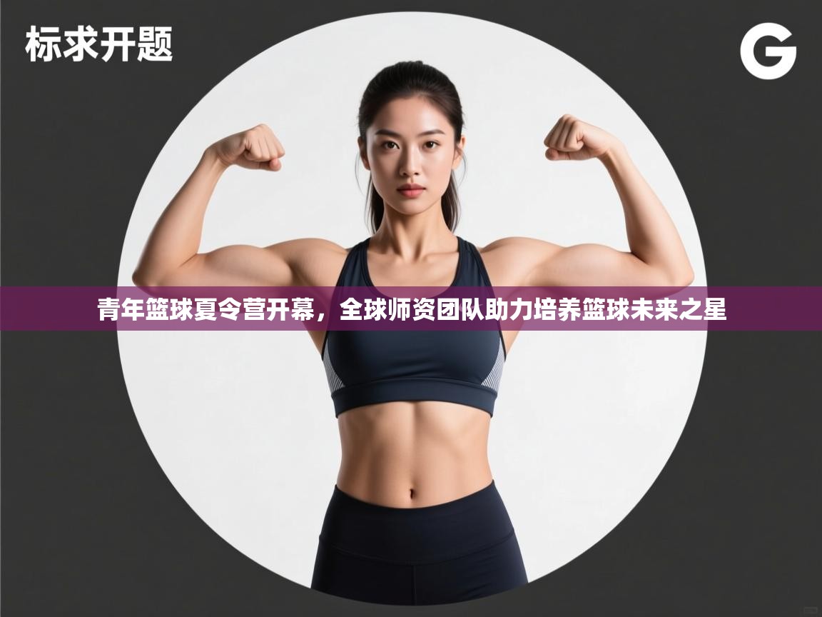 云开体育app网页版入口-青年篮球夏令营开幕,全球师资团队助力培养篮球未来之星 第4张