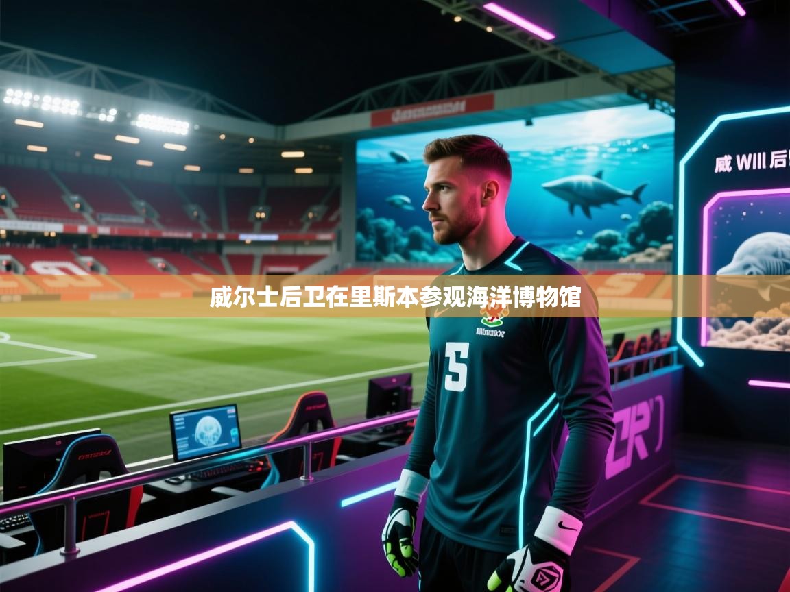 开云体育app官网入口网页版-威尔士后卫在里斯本参观海洋博物馆  第1张
