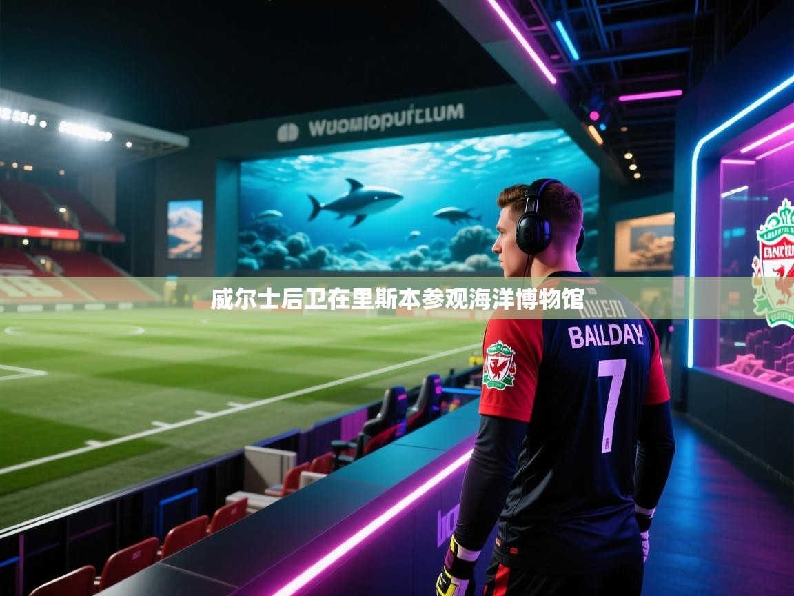 开云体育app官网入口网页版-威尔士后卫在里斯本参观海洋博物馆  第3张