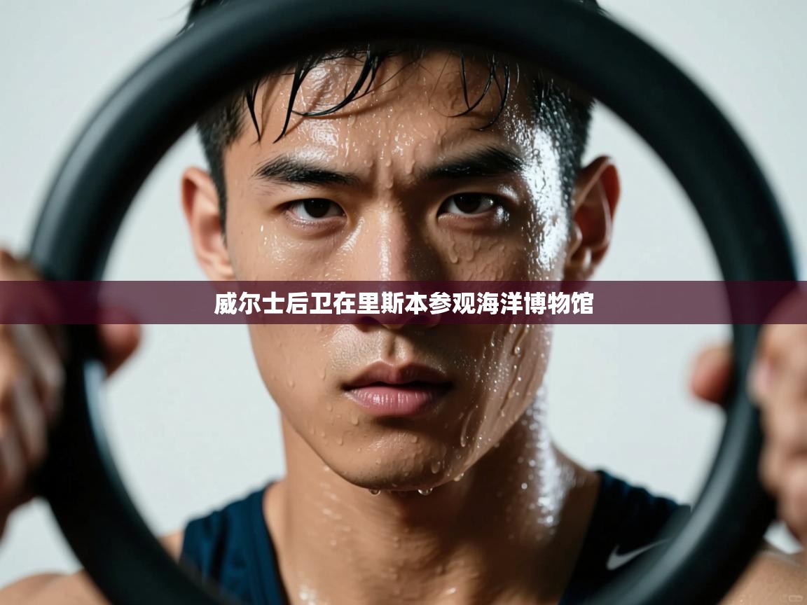 开云体育app官网入口网页版-威尔士后卫在里斯本参观海洋博物馆  第2张