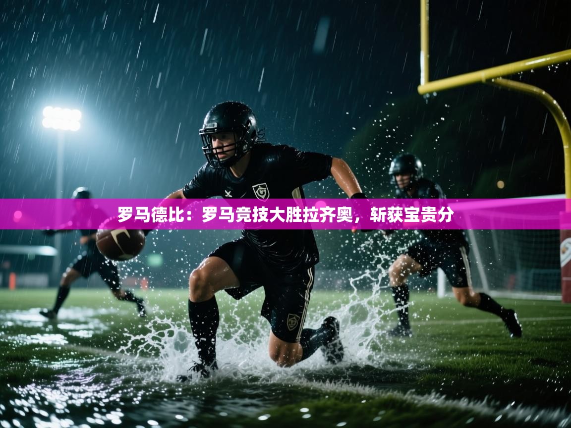 云开体育入口-罗马德比：罗马竞技大胜拉齐奥，斩获宝贵分